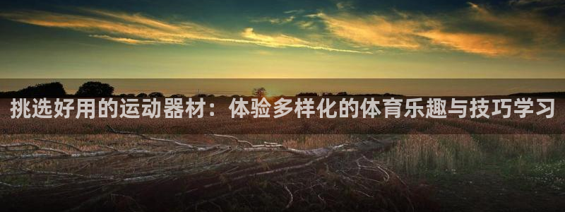 xk星空体育官网下载平台注册流程图:挑选好用的运动器材:体验